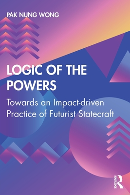 Logic of the Powers: Towards an Impact-driven Practice of Futurist Statecraft - Nung Wong, Pak