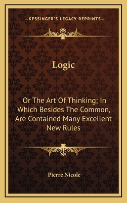 Logic: Or the Art of Thinking; In Which Besides the Common, Are Contained Many Excellent New Rules - Nicole, Pierre