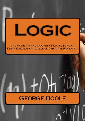 Logic: The Mathematical Analysis of Logic, Being an Essay Towards a Calculus of Deductive Reasoning - Boole, George