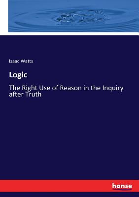 Logic: The Right Use of Reason in the Inquiry after Truth - Watts, Isaac