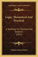 Logic, Theoretical And Practical: A Textbook For Teachers And Students (1872)