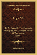 Logic V2: Or an Essay on the Elements, Principles, and Different Modes of Reasoning (1807)