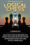Logical Chess: 2 Books in 1: The Ultimate Guide for Beginners with Secrets, Hacks, and Tips on How to Start Playing Chess the Right Way Using Critical Thinking Skills