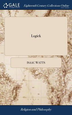 Logick: Or, the Right use of Reason in the Enquiry After Truth. ... By Isaac Watts, D.D. The Ninth Edition - Watts, Isaac