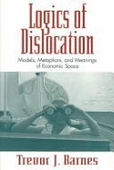 Logics of Dislocation: Models, Metaphors, and Meanings of Economic Space - Barnes, Trevor J, PhD