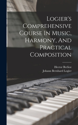 Logier's Comprehensive Course In Music, Harmony, And Practical Composition - Logier, Johann Bernhard, and Berlioz, Hector
