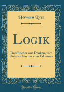 Logik: Drei B?cher Vom Denken, Vom Untersuchen Und Vom Erkennen (Classic Reprint)