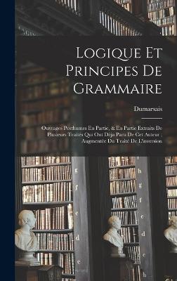 Logique Et Principes De Grammaire: Ouvrages Posthumes En Partie, & En Partie Extraits De Plusieurs Traits Qui Ont Dja Paru De Cet Auteur; Augmente Du Trait De L'inversion - Dumarsais