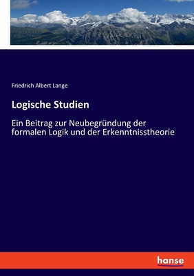 Logische Studien: Ein Beitrag zur Neubegrndung der formalen Logik und der Erkenntnisstheorie - Lange, Friedrich Albert