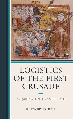 Logistics of the First Crusade: Acquiring Supplies Amid Chaos - Bell, Gregory D