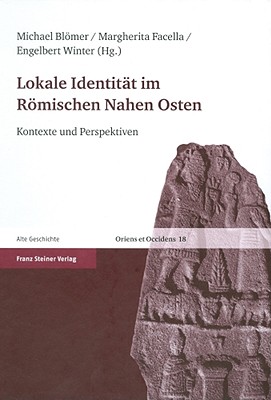 Lokale Identitat Im Romischen Nahen Osten: Kontexte Und Perspektiven. Ertrage Der Tagung 'lokale Identitat Im Romischen Nahen Osten' 19.-21. April 2007 - Blomer, Michael (Editor), and Facella, Margherita (Editor), and Winter, Engelbert (Editor)