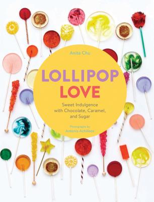 Lollipop Love: Sweet Indulgence with Chocolate, Caramel, and Sugar - Chu, Anita, and Achilleos, Antonis (Photographer)