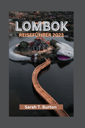 Lombok Reisef?hrer 2023: Enth?llung von Lombok: Ein Paradies unber?hrter Str?nde und Landschaften: Entdecken Sie die verborgenen kulturellen Sch?tze und Top-Attraktionen f?r Ihren Traumurlaub