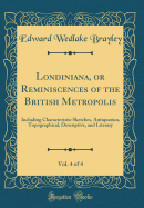 Londiniana, or Reminiscences of the British Metropolis, Vol. 4 of 4: Including Characteristic Sketches, Antiquarian, Topographical, Descriptive, and Literary (Classic Reprint)