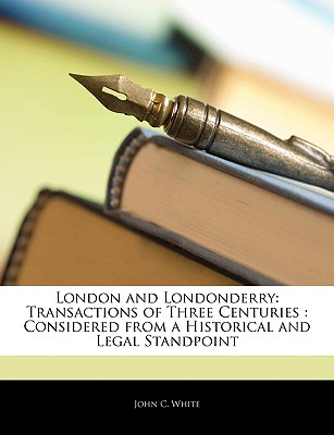 London and Londonderry: Transactions of Three Centuries: Considered from a Historical and Legal Standpoint - White, John C