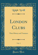London Clubs, Vol. 1: Their History and Treasures (Classic Reprint)