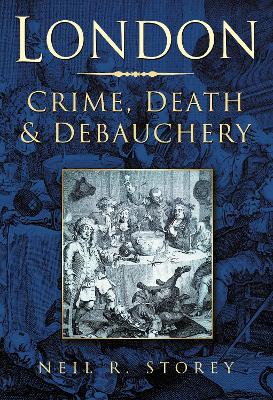 London: Crime, Death and Debauchery - Storey, Neil R