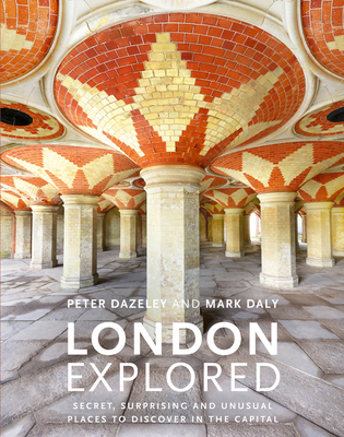 London Explored: Secret, Surprising and Unusual Places to Discover in the Capital - Dazeley, Peter, and Daly, Mark