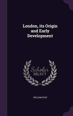 London, its Origin and Early Development - Page, William