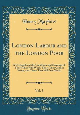 London Labour and the London Poor, Vol. 3: A Cyclopedia of the Condition and Earnings of Those That Will Work, Those That Cannot Work, and Those That Will Not Work (Classic Reprint) - Mayhew, Henry