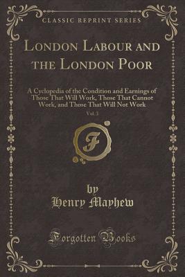 London Labour and the London Poor, Vol. 3: A Cyclopedia of the Condition and Earnings of Those That Will Work, Those That Cannot Work, and Those That Will Not Work (Classic Reprint) - Mayhew, Henry