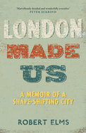 London Made Us: A Memoir of a Shape-Shifting City