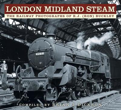 London Midland Steam: The Railway Photographs of R.J. (Ron) Buckley - Dickson, Brian J., and Buckley, R.J. (Ron) (Photographer)