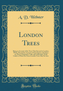 London Trees: Being an Account of the Trees That Succeed in London, with a Descriptive Account of Each Species and Notes on Their Comparative Value and Cultivation, with Guide to Where the Finest London Trees May Be Seen (Classic Reprint)