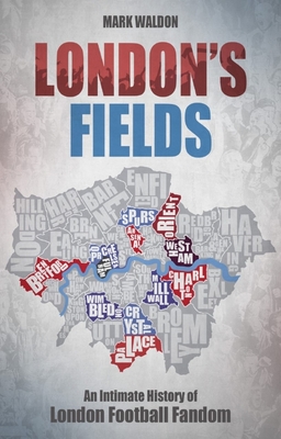 London's Fields: An Intimate History of London Football Fandom - Waldon, Mark