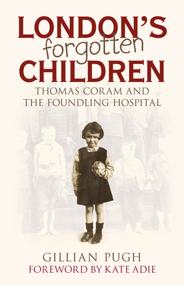 London's Forgotten Children: Thomas Coram and the Foundling Hospital - Pugh, Gillian, and Adie, Kate (Foreword by)