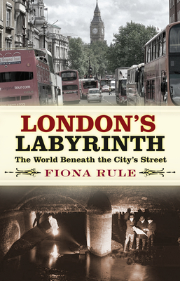 London's Labyrinth: The World Beneath the City's Streets - Rule, Fiona