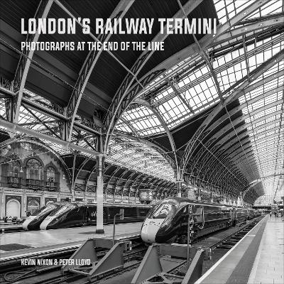 London's Railway Termini: Photographs at the end of the line - Peter Lloyd, Kevin Nixon