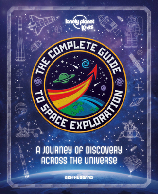 Lonely Planet Kids the Complete Guide to Space Exploration - Kids, Lonely Planet, and Hubbard, Ben