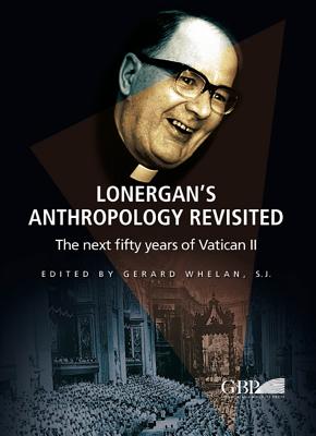 Lonergan's Anthropology Revisited: The Next Fifty Years of Vatican II - Whelan, Gerard (Editor)