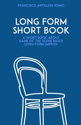 Long Form Short Book: A short book about game of the scene based long-form improv. - Antilln Romo, Francisco