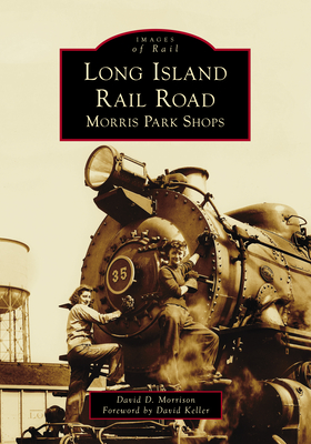 Long Island Rail Road: Morris Park Shops - Morrison, David D, and Keller, David (Foreword by)