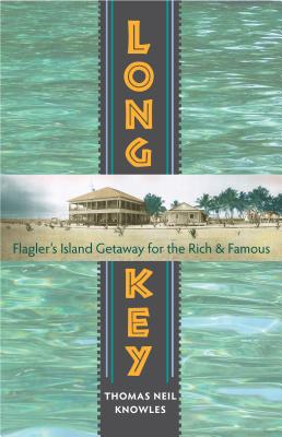 Long Key: Flagler's Island Getaway for the Rich and Famous - Knowles, Thomas Neil