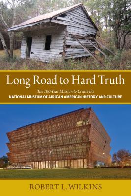 Long Road to Hard Truth: The 100 Year Mission to Create the National Museum of African American History and Culture - Wilkins, Robert Leon