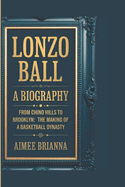 Lonzo Ball: A BIOGRAPHY: From Chino Hills to Brooklyn: The Making of a Basketball Dynasty