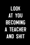 Look at You Becoming a Teacher and Shit: Funny Teacher Graduation Gag Gift; Teacher Appreciation; College Ruled Line Paper Notebook Journal Composition Exercise Book (110 Page, 6 x 9 inch) Soft Cover, Matte