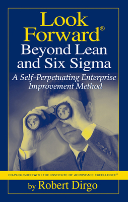 Look Forward Beyond Lean and Six SIGMA: A Self-Perpetuating Enterprise Improvement Method - Dirgo, Robert