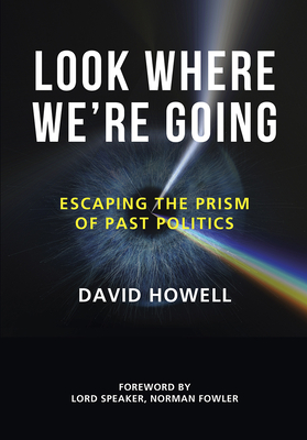 Look Where We're Going: Escaping the Prism of Past Politics - Howell, David, and Fowler, Norman (Foreword by)