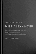 Looking After Miss Alexander: Care, Mental Capacity, and the Court of Protection in Mid-Twentieth-Century England Volume 7