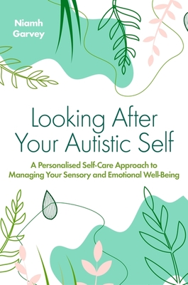 Looking After Your Autistic Self: A Personalised Self-Care Approach to Managing Your Sensory and Emotional Well-Being - Garvey, Niamh
