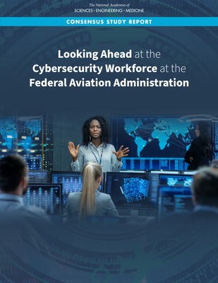 Looking Ahead at the Cybersecurity Workforce at the Federal Aviation Administration - National Academies of Sciences, Engineering, and Medicine, and Division on Engineering and Physical Sciences, and Division of...