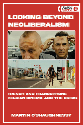 Looking Beyond Neoliberalism: French and Francophone Belgian Cinema and the Crisis - O'Shaughnessy, Martin