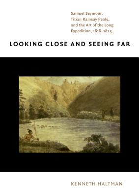 Looking Close and Seeing Far: Samuel Seymour, Titian Ramsay Peale, and the Art of the Long Expedition, 1818-1823 - Haltman, Kenneth