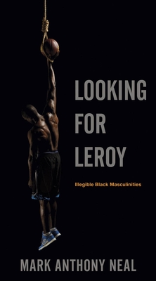 Looking for Leroy: Illegible Black Masculinities - Neal, Mark Anthony