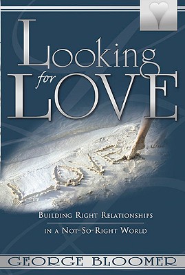 Looking for Love: Building Right Relationships in a Not-So-Right World - Bloomer, George G