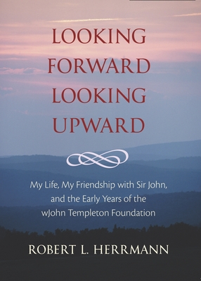 Looking Forward, Looking Upward: My Life, My Friendship with Sir John, and the Early Years of the John Templeton Foundation - Herrmann, Robert L